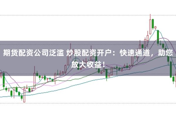 期货配资公司泛滥 炒股配资开户：快速通道，助您放大收益！