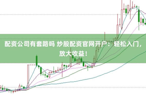 配资公司有套路吗 炒股配资官网开户：轻松入门，放大收益！