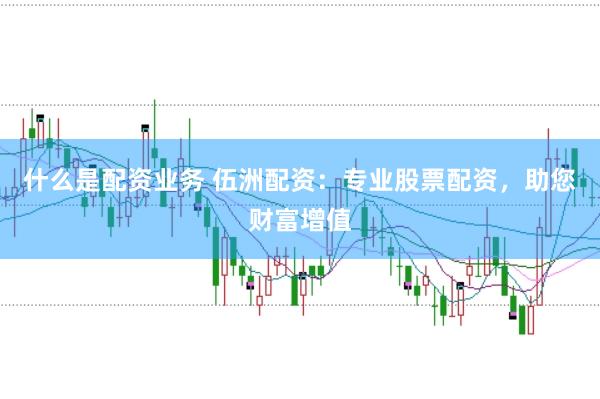 什么是配资业务 伍洲配资：专业股票配资，助您财富增值