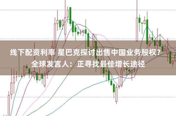 线下配资利率 星巴克探讨出售中国业务股权？ 全球发言人：正寻找最佳增长途径