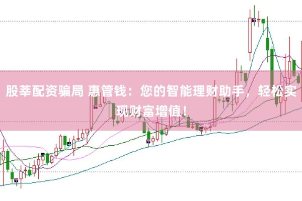 股莘配资骗局 惠管钱：您的智能理财助手，轻松实现财富增值！