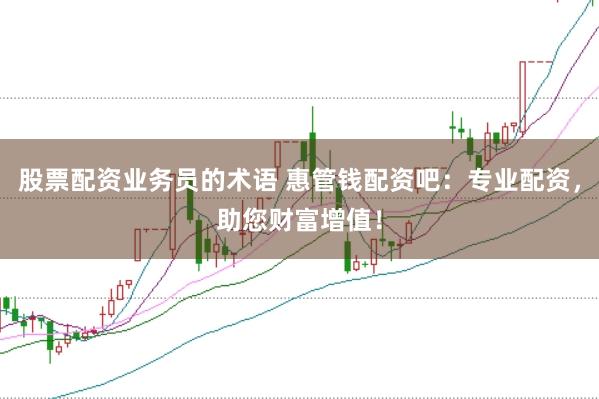 股票配资业务员的术语 惠管钱配资吧：专业配资，助您财富增值！