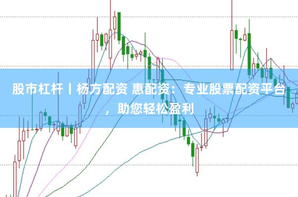 股市杠杆丨杨方配资 惠配资：专业股票配资平台，助您轻松盈利