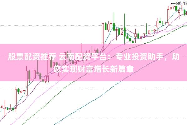 股票配资推荐 云南配资平台：专业投资助手，助您实现财富增长新篇章