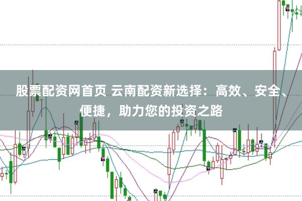 股票配资网首页 云南配资新选择：高效、安全、便捷，助力您的投资之路