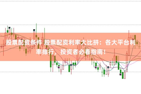 股票配资条件 股票配资利率大比拼：各大平台利率排行，投资者必看指南！