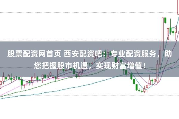 股票配资网首页 西安配资吧：专业配资服务，助您把握股市机遇，实现财富增值！