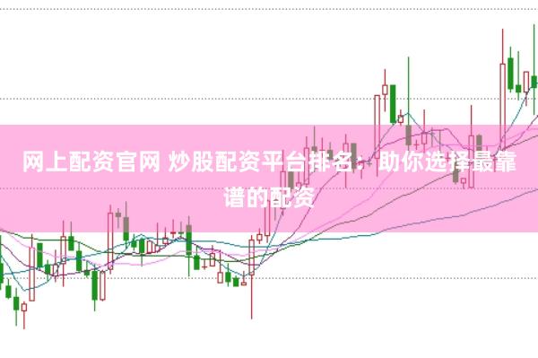 网上配资官网 炒股配资平台排名：助你选择最靠谱的配资
