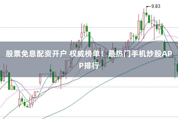 股票免息配资开户 权威榜单！最热门手机炒股APP排行