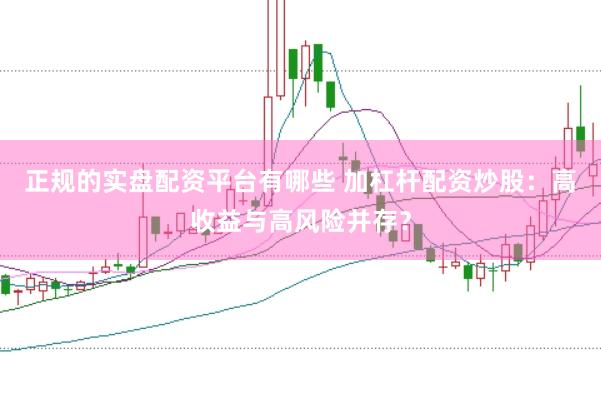 正规的实盘配资平台有哪些 加杠杆配资炒股：高收益与高风险并存？