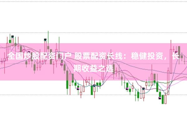 全国炒股配资门户 股票配资长线：稳健投资，长期收益之选