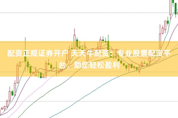 配资正规证券开户 天天牛配资：专业股票配资平台，助您轻松盈利