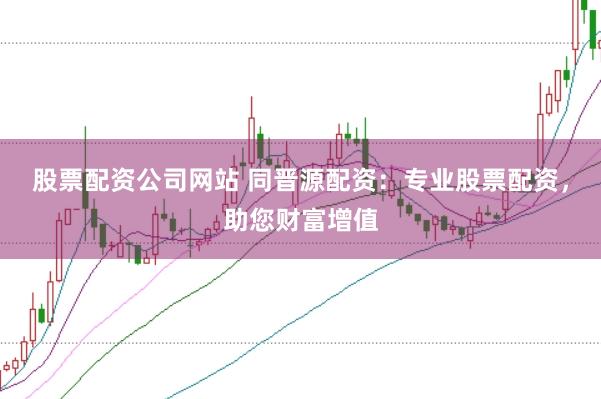股票配资公司网站 同晋源配资：专业股票配资，助您财富增值