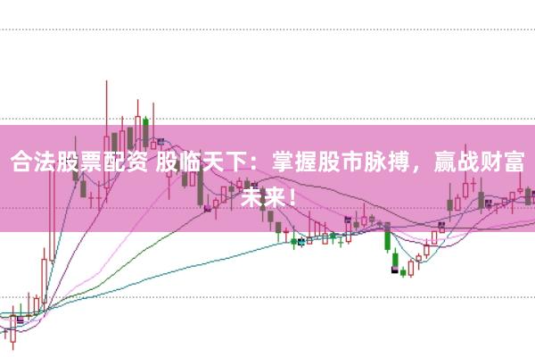 合法股票配资 股临天下：掌握股市脉搏，赢战财富未来！