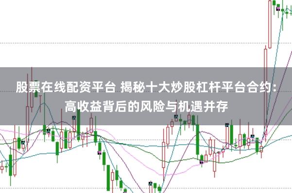 股票在线配资平台 揭秘十大炒股杠杆平台合约：高收益背后的风险与机遇并存