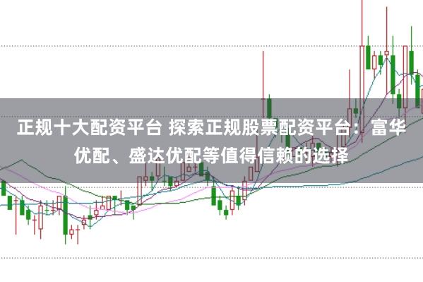 正规十大配资平台 探索正规股票配资平台：富华优配、盛达优配等值得信赖的选择