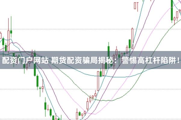 配资门户网站 期货配资骗局揭秘：警惕高杠杆陷阱！
