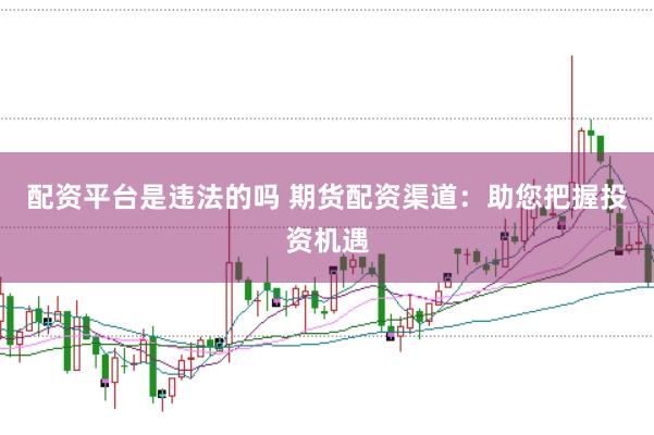 配资平台是违法的吗 期货配资渠道：助您把握投资机遇
