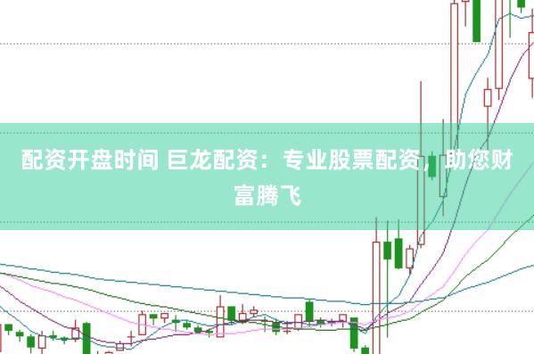 配资开盘时间 巨龙配资：专业股票配资，助您财富腾飞