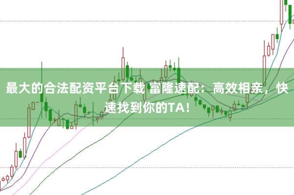 最大的合法配资平台下载 富隆速配：高效相亲，快速找到你的TA！