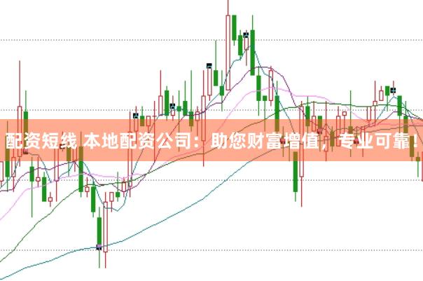 配资短线 本地配资公司：助您财富增值，专业可靠！