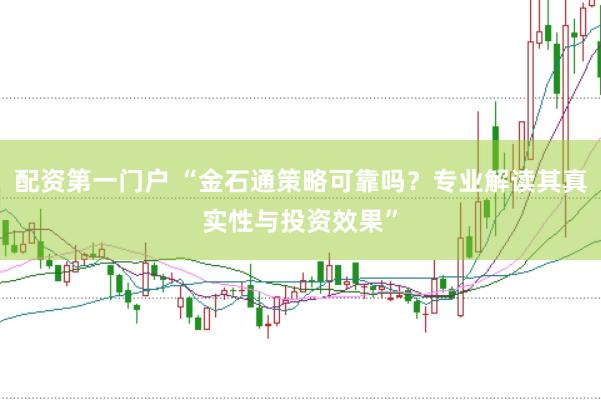 配资第一门户 “金石通策略可靠吗？专业解读其真实性与投资效果”