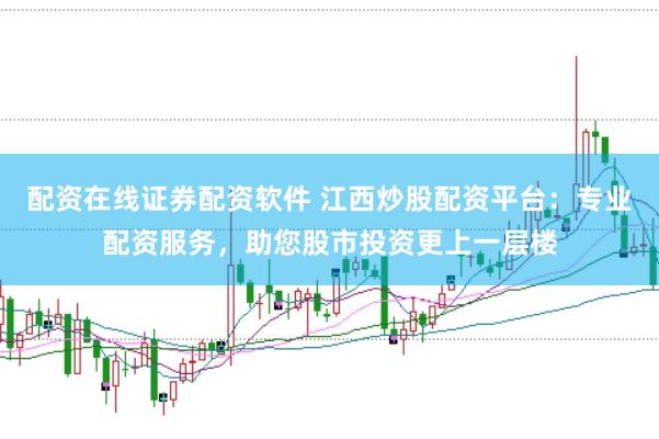 配资在线证券配资软件 江西炒股配资平台：专业配资服务，助您股市投资更上一层楼