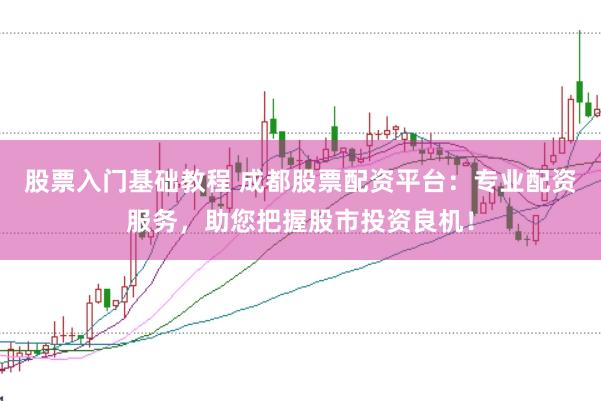 股票入门基础教程 成都股票配资平台：专业配资服务，助您把握股市投资良机！