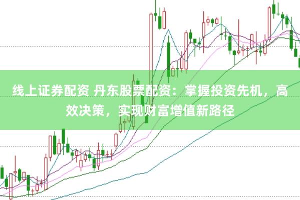 线上证券配资 丹东股票配资：掌握投资先机，高效决策，实现财富增值新路径