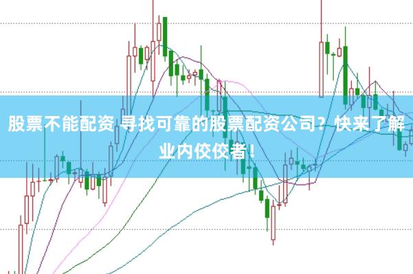股票不能配资 寻找可靠的股票配资公司？快来了解业内佼佼者！