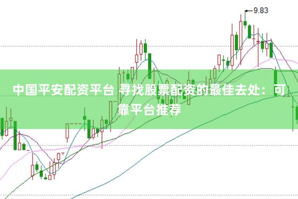 中国平安配资平台 寻找股票配资的最佳去处：可靠平台推荐