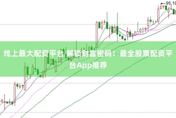 线上最大配资平台 解锁财富密码！最全股票配资平台App推荐