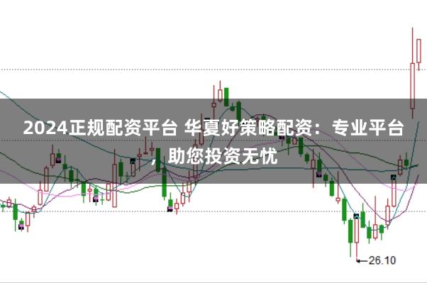 2024正规配资平台 华夏好策略配资：专业平台，助您投资无忧