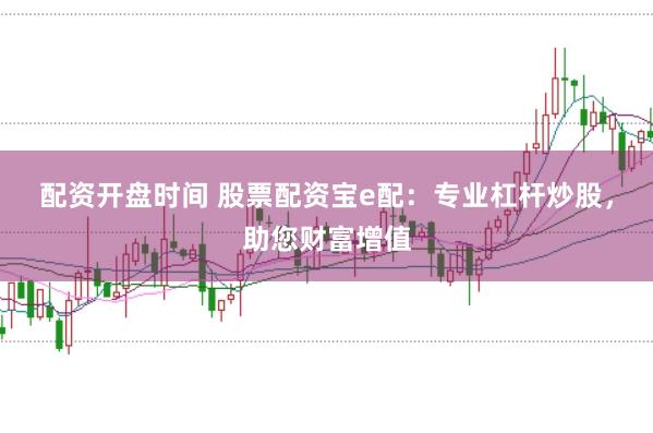 配资开盘时间 股票配资宝e配：专业杠杆炒股，助您财富增值