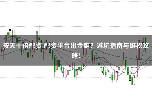 按天十倍配资 配资平台出金难？避坑指南与维权攻略！