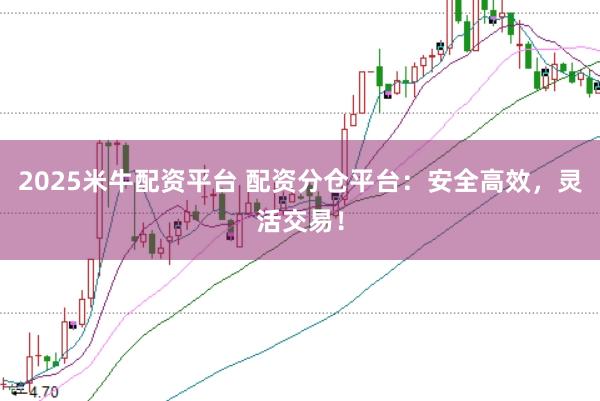 2025米牛配资平台 配资分仓平台：安全高效，灵活交易！