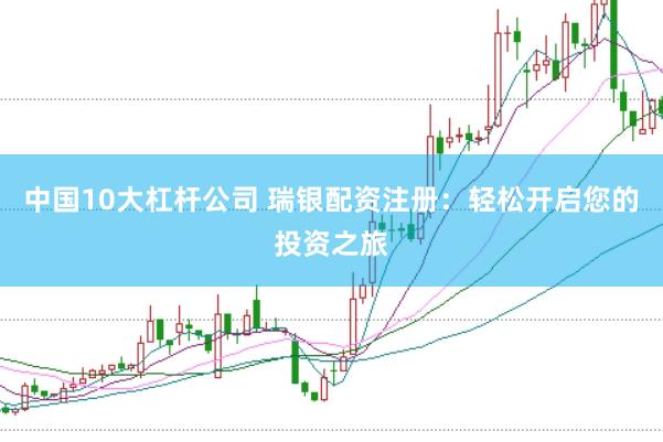 中国10大杠杆公司 瑞银配资注册：轻松开启您的投资之旅