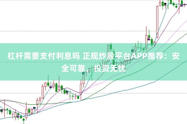 杠杆需要支付利息吗 正规炒股平台APP推荐：安全可靠，投资无忧