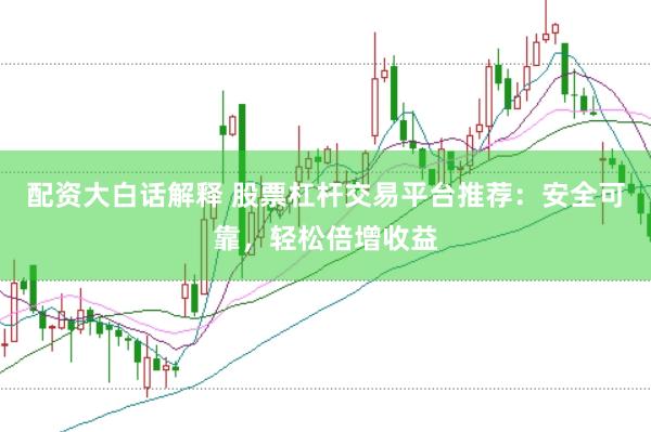 配资大白话解释 股票杠杆交易平台推荐：安全可靠，轻松倍增收益