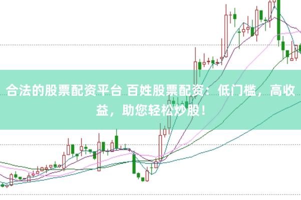 合法的股票配资平台 百姓股票配资：低门槛，高收益，助您轻松炒股！