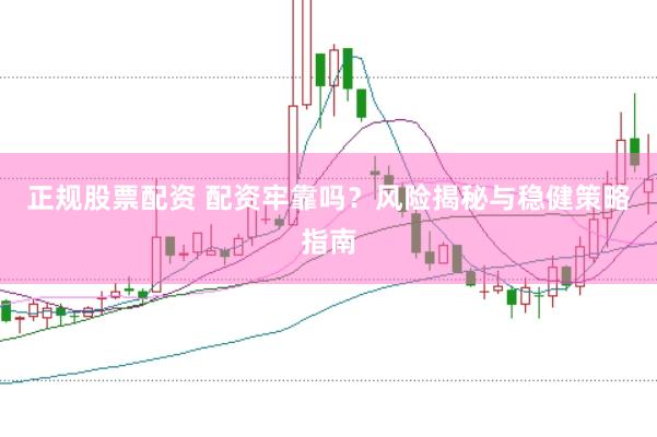 正规股票配资 配资牢靠吗？风险揭秘与稳健策略指南