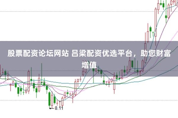股票配资论坛网站 吕梁配资优选平台，助您财富增值