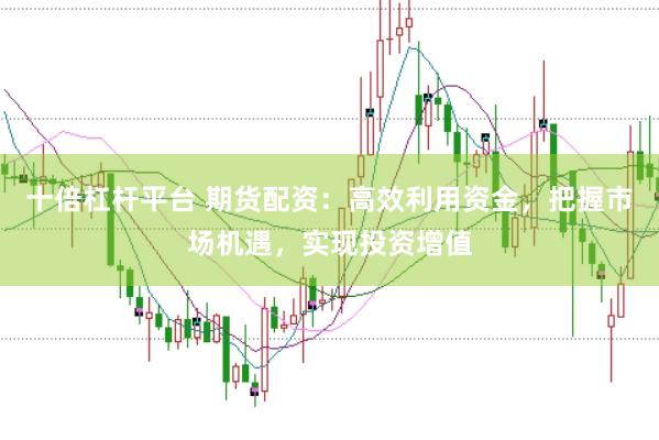 十倍杠杆平台 期货配资：高效利用资金，把握市场机遇，实现投资增值