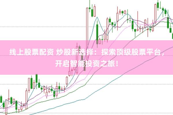 线上股票配资 炒股新选择：探索顶级股票平台，开启智能投资之旅！