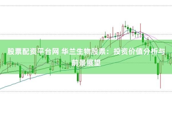 股票配资平台网 华兰生物股票：投资价值分析与前景展望