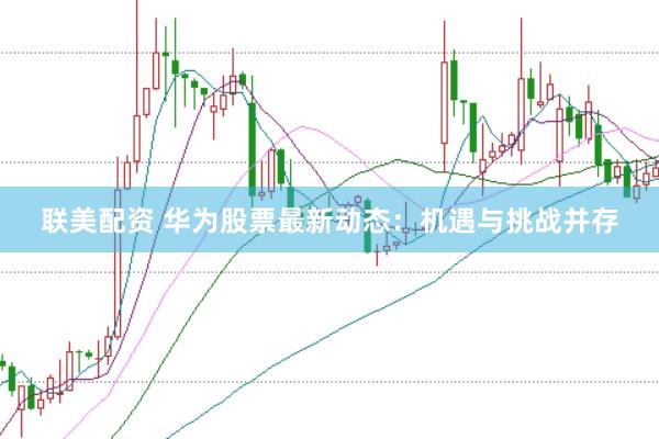 联美配资 华为股票最新动态：机遇与挑战并存