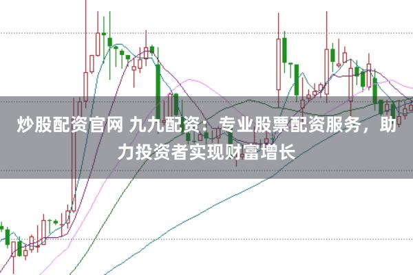 炒股配资官网 九九配资：专业股票配资服务，助力投资者实现财富增长
