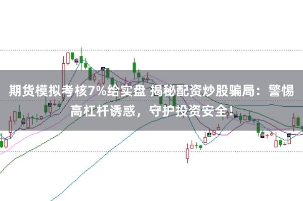 期货模拟考核7%给实盘 揭秘配资炒股骗局：警惕高杠杆诱惑，守护投资安全！