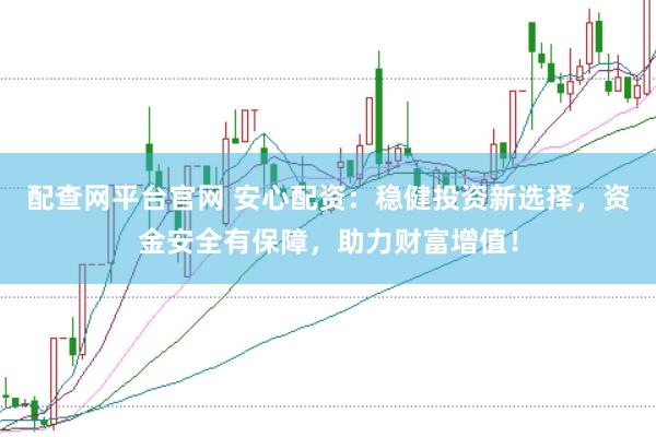 配查网平台官网 安心配资：稳健投资新选择，资金安全有保障，助力财富增值！
