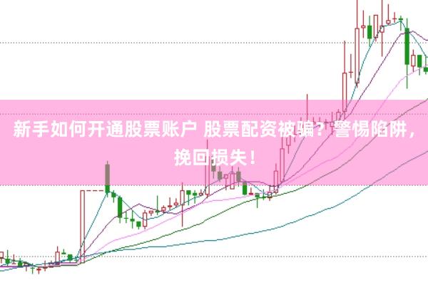 新手如何开通股票账户 股票配资被骗？警惕陷阱，挽回损失！